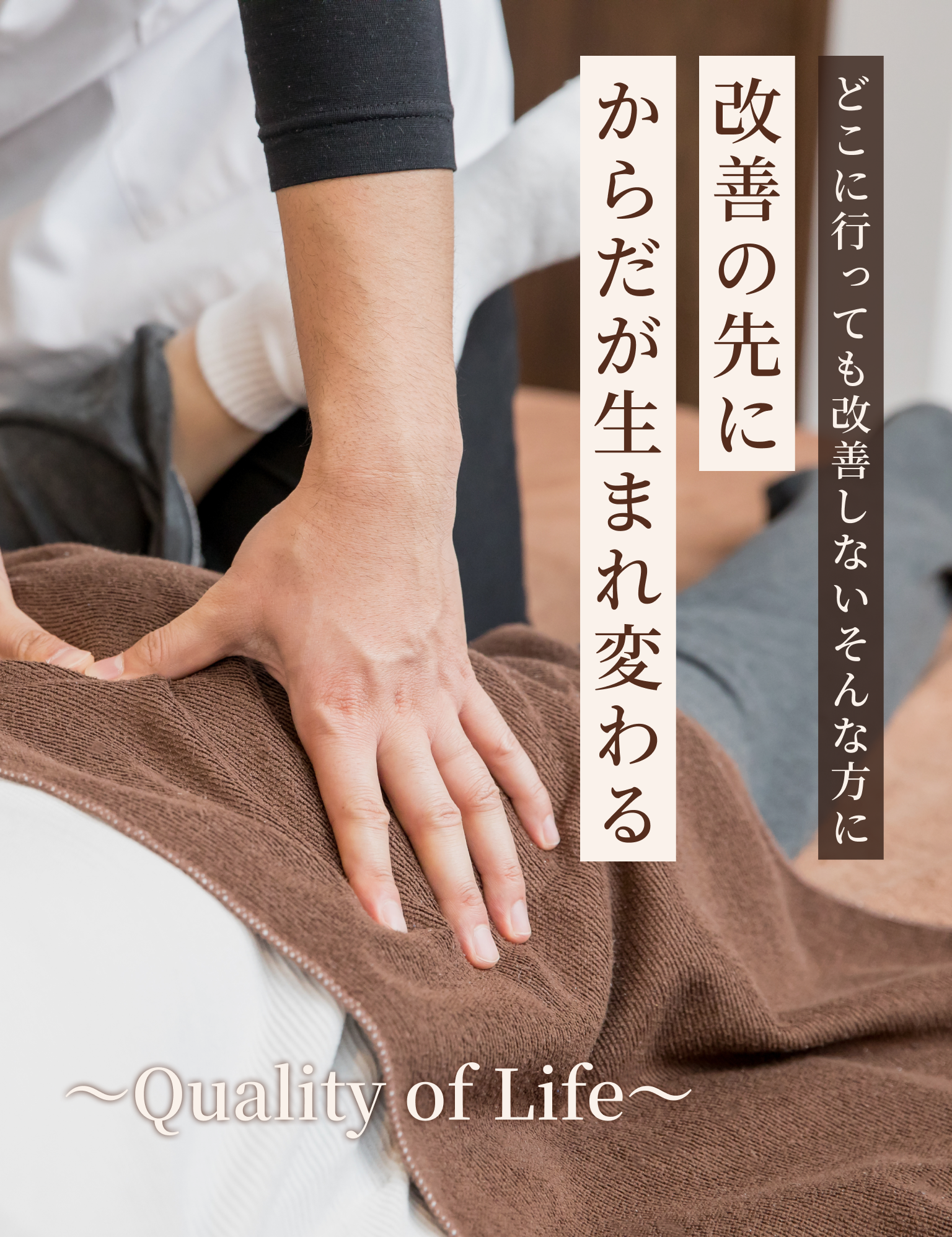 どこに行っても改善しないそんな方に
改善の先にからだが生まれ変わる
〜Quality of Life〜